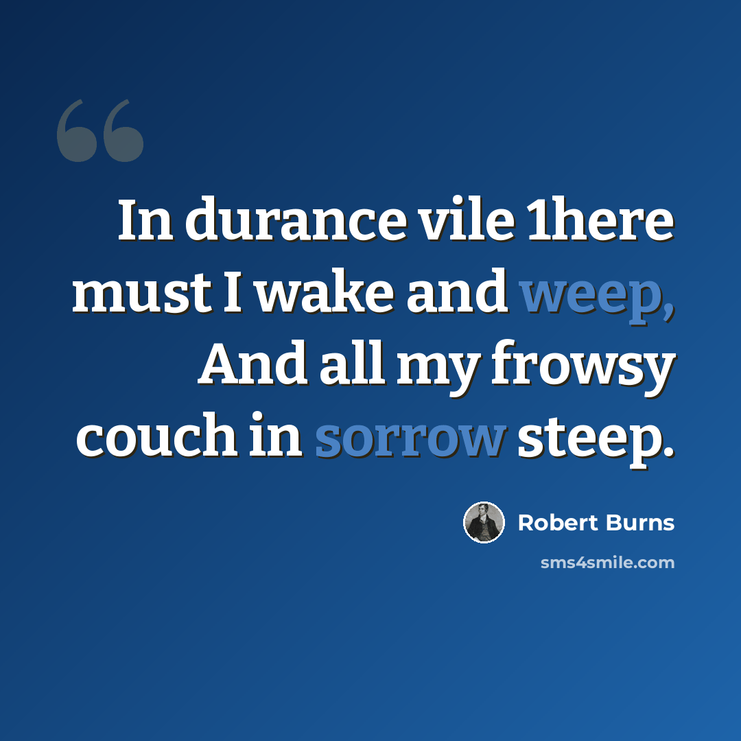 “In durance vile 1here must I wake and weep, And all my frowsy couch in sorrow steep.” quote by Robert Burns
