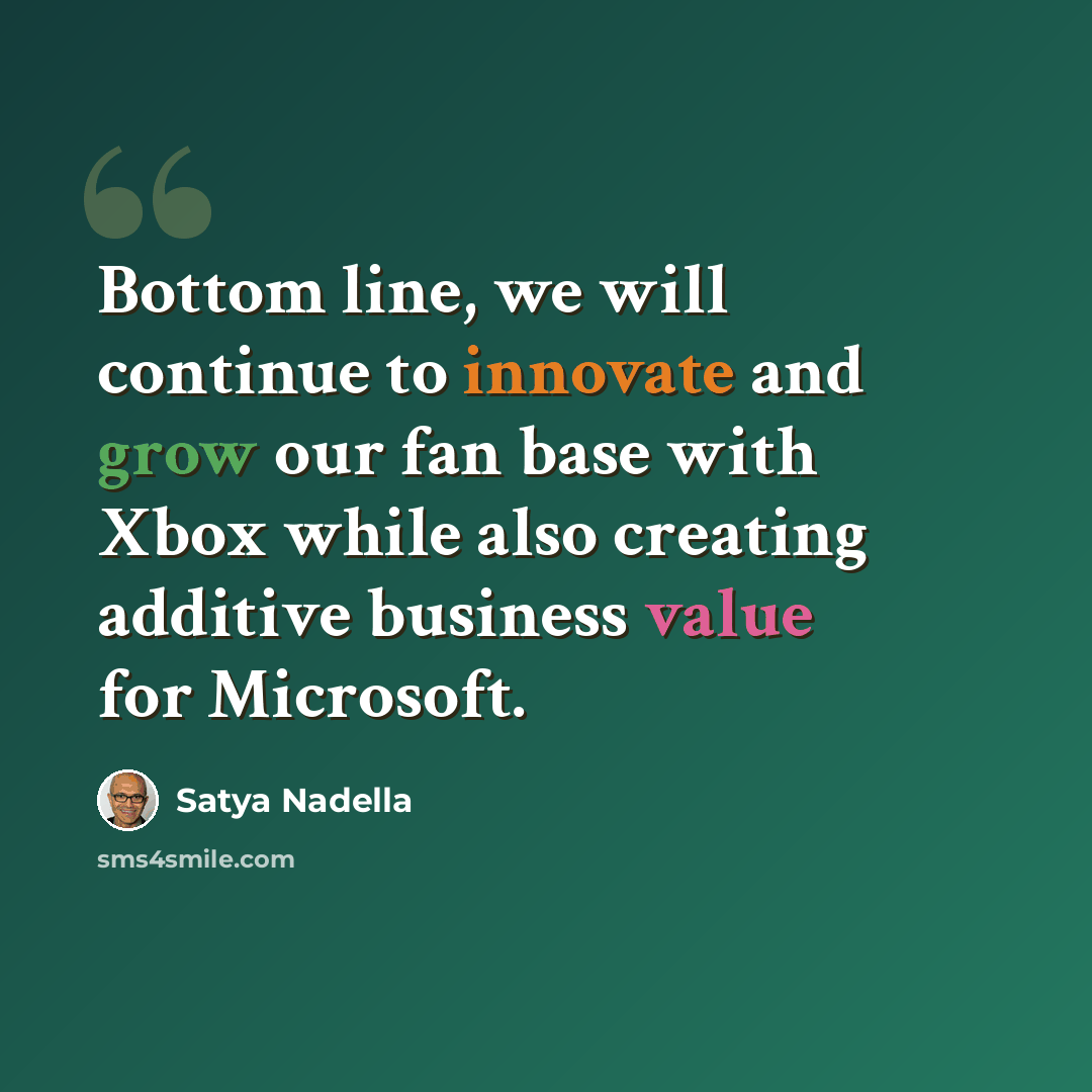 “Bottom line, we will continue to innovate and grow our fan base with Xbox while also creating additive business value for Microsoft.” quote by Satya Nadella