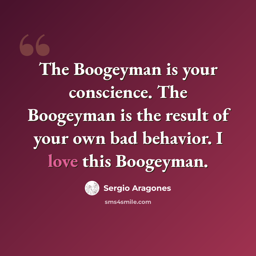 “The Boogeyman is your conscience. The Boogeyman is the result of your own bad behavior. I love this Boogeyman.” quote by Sergio Aragones