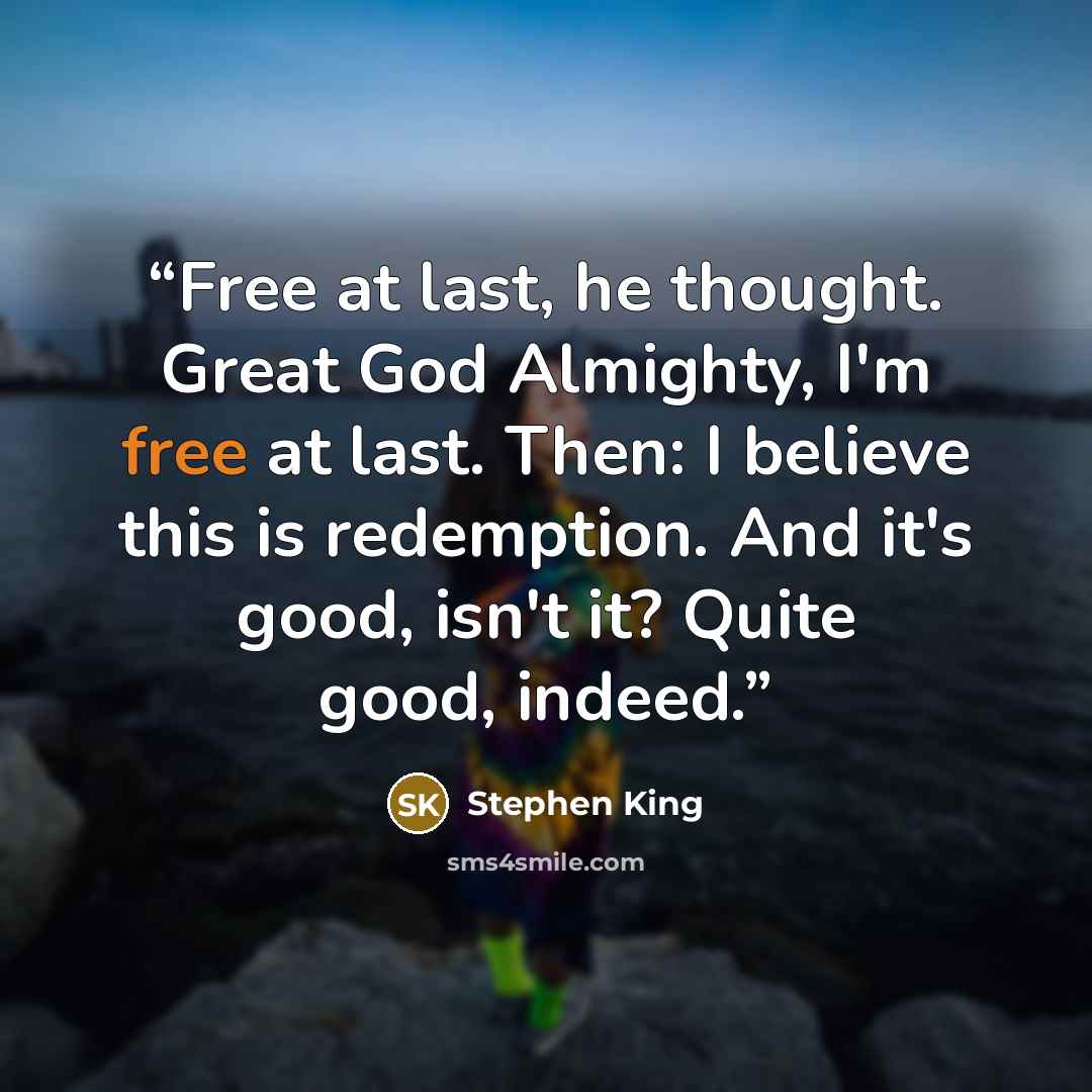 “Free at last, he thought. Great God Almighty, I'm free at last. Then: I believe this is redemption. And it's good, isn't it? Quite good, indeed.” quote by Stephen King