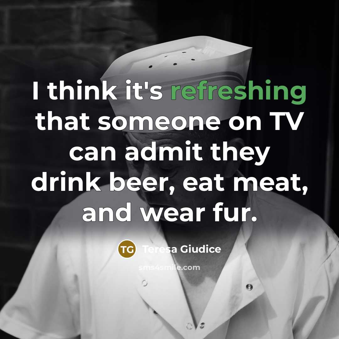 “I think it's refreshing that someone on TV can admit they drink beer, eat meat, and wear fur.” quote by Teresa Giudice