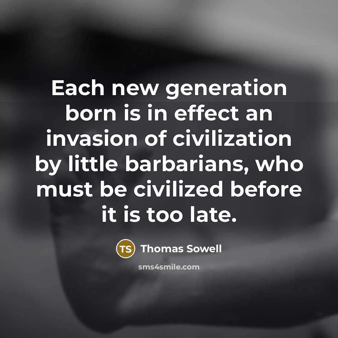 “Each new generation born is in effect an invasion of civilization by little barbarians, who must be civilized before it is too late.” quote by Thomas Sowell