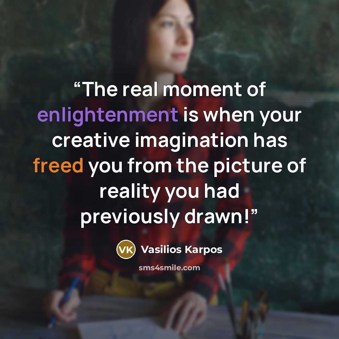 “The real moment of enlightenment is when your creative imagination has freed you from the picture of reality you had previously drawn!” quote by Vasilios Karpos