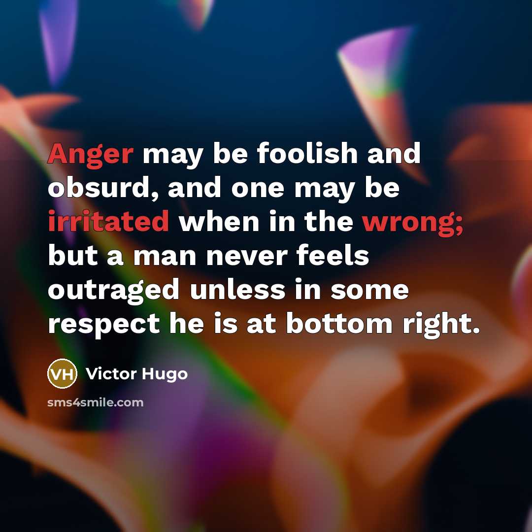 “Anger may be foolish and obsurd, and one may be irritated when in the wrong; but a man never feels outraged unless in some respect he is at bottom right.” quote by Victor Hugo