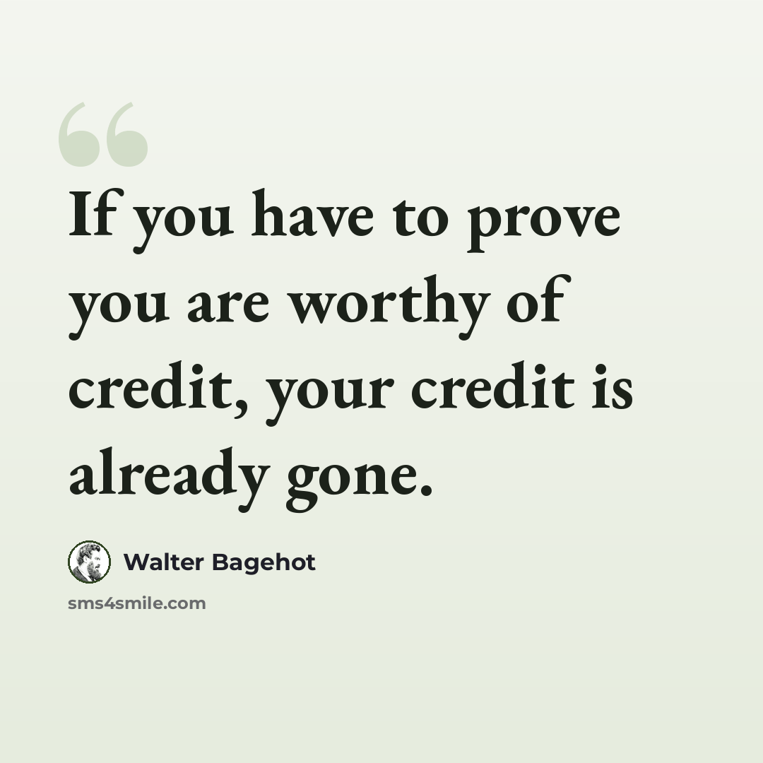 “If you have to prove you are worthy of credit, your credit is already gone.” quote by Walter Bagehot