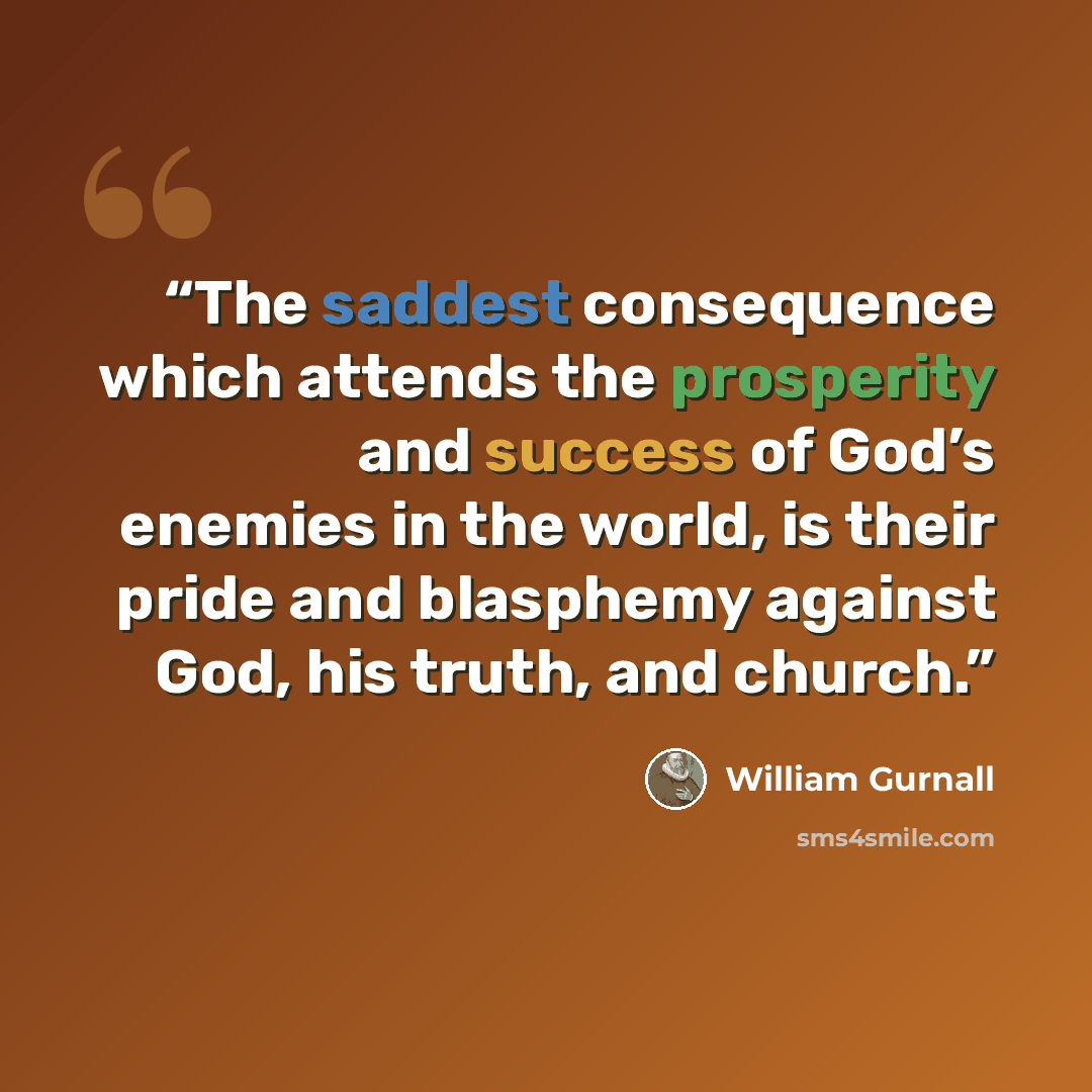 “The saddest consequence which attends the prosperity and success of God’s enemies in the world, is their pride and blasphemy against God, his truth, and church.” quote by William Gurnall