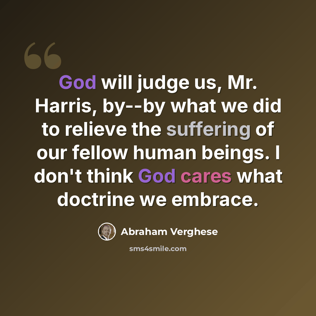 “God will judge us, Mr. Harris, by--by what we did to relieve the suffering of our fellow human beings. I don't think God cares what doctrine we embrace.” quote by Abraham Verghese