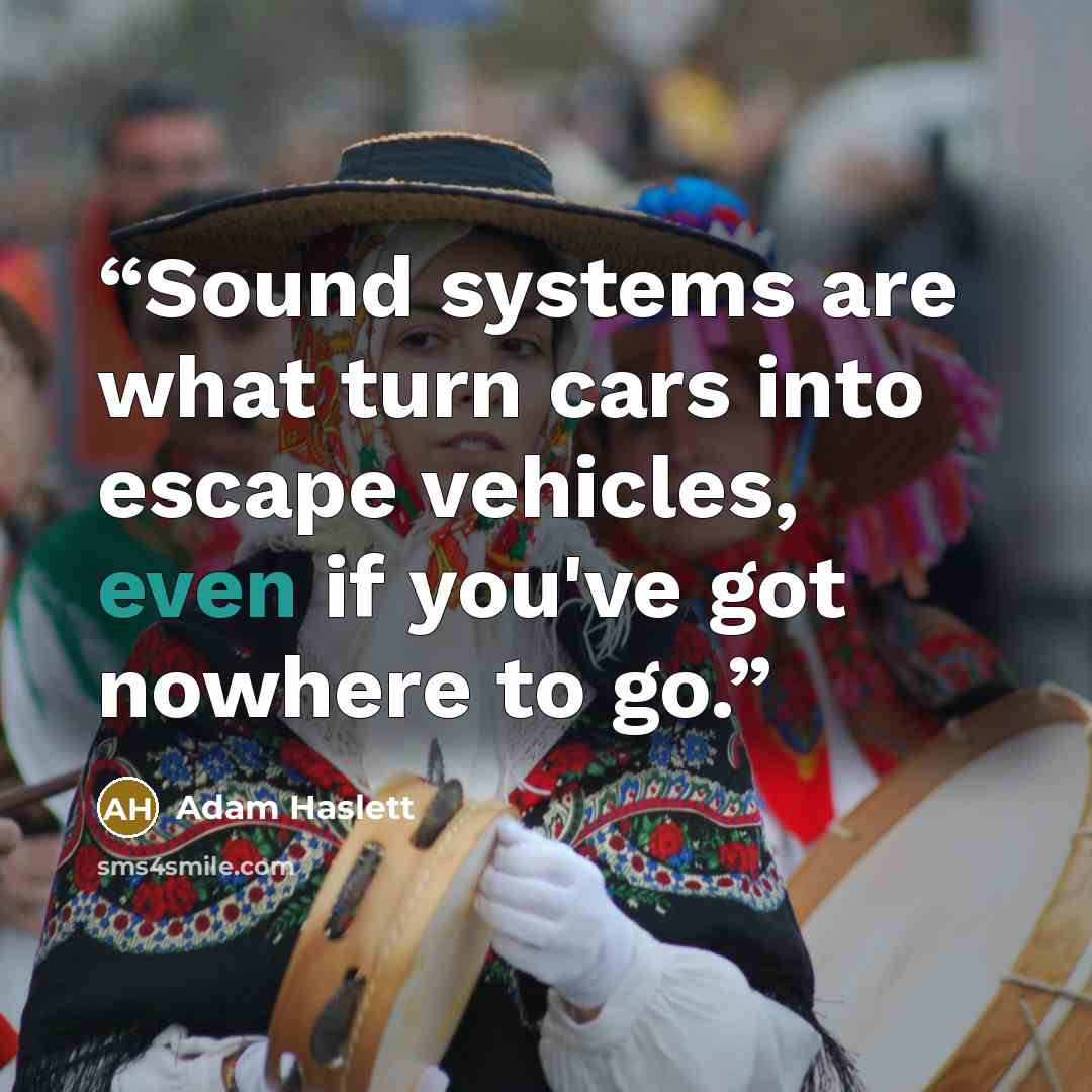 “Sound systems are what turn cars into escape vehicles, even if you've got nowhere to go.” quote by Adam Haslett