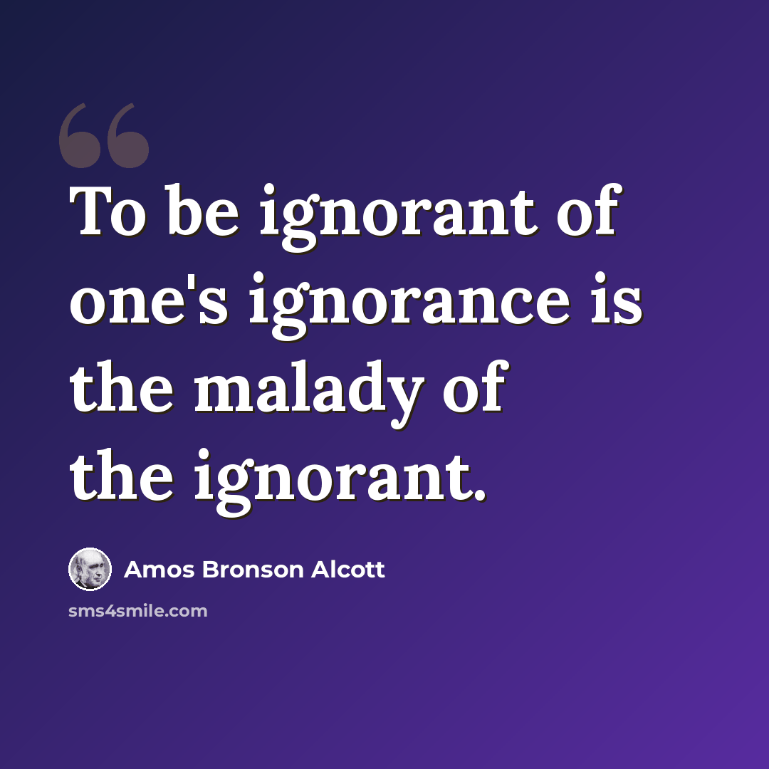 “To be ignorant of one's ignorance is the malady of the ignorant.” quote by Amos Bronson Alcott