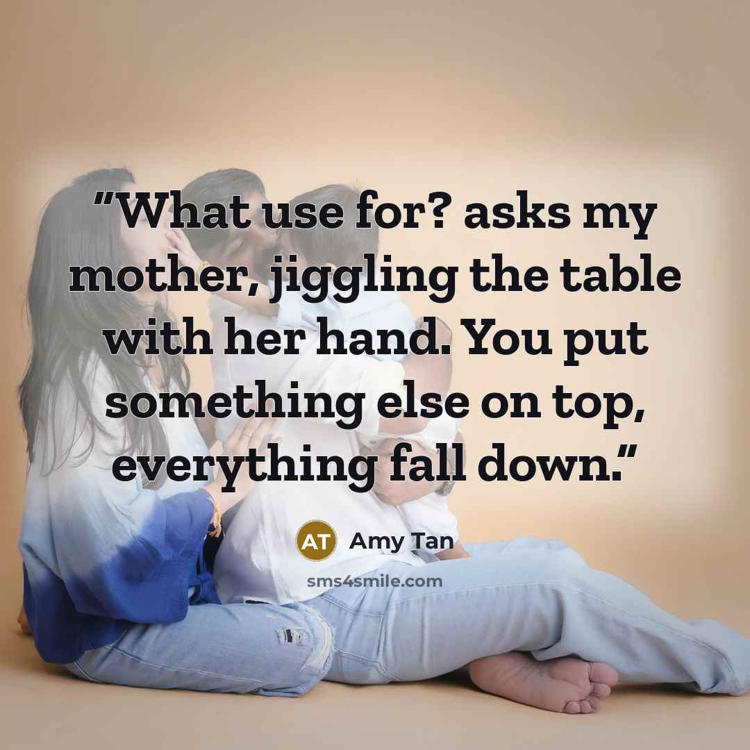 “What use for? asks my mother, jiggling the table with her hand. You put something else on top, everything fall down.” quote by Amy Tan