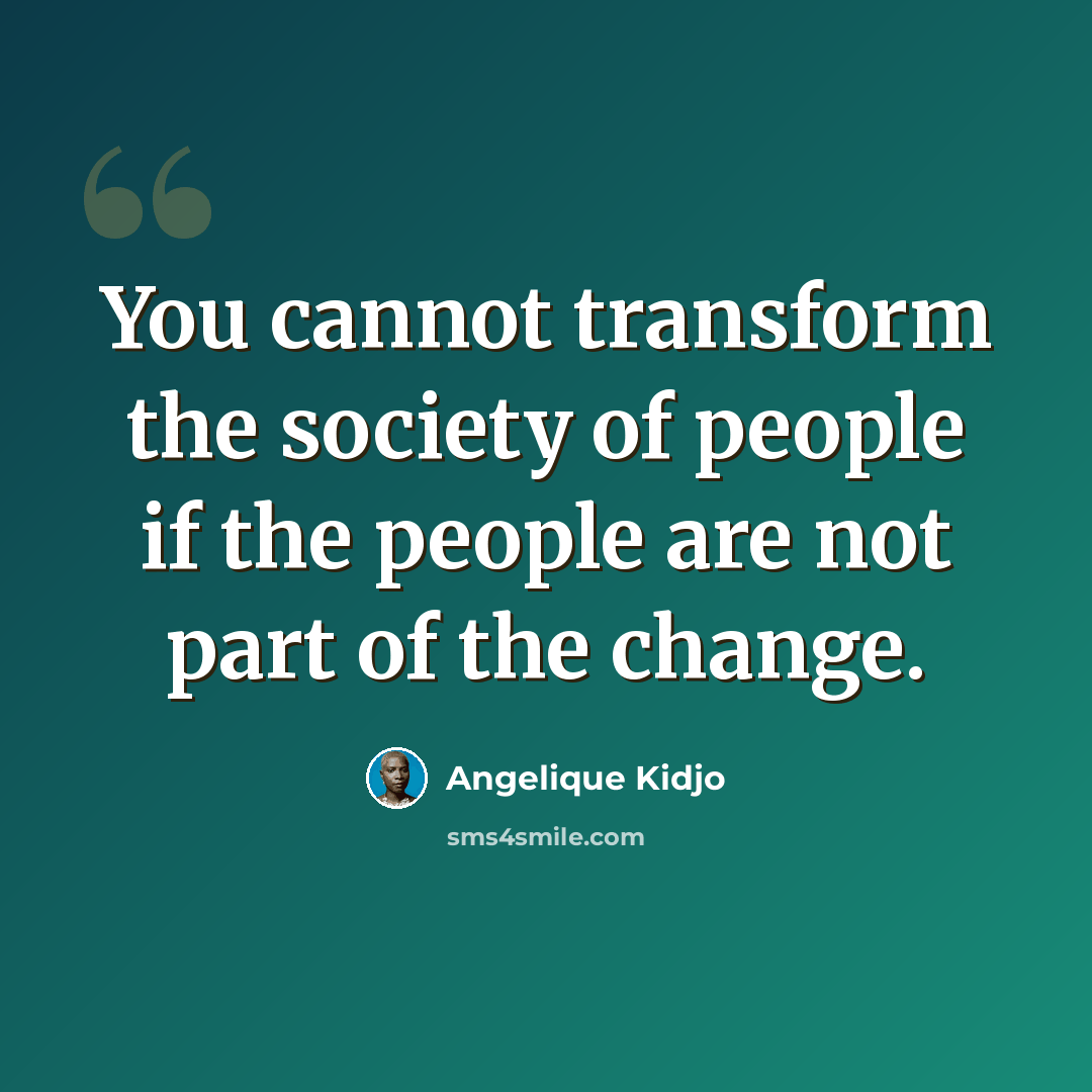 “You cannot transform the society of people if the people are not part of the change.” quote by Angelique Kidjo