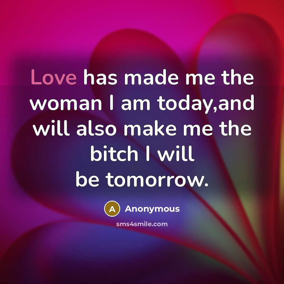 “Love has made me the woman I am today,and will also make me the bitch I will be tomorrow.” quote by Anonymous