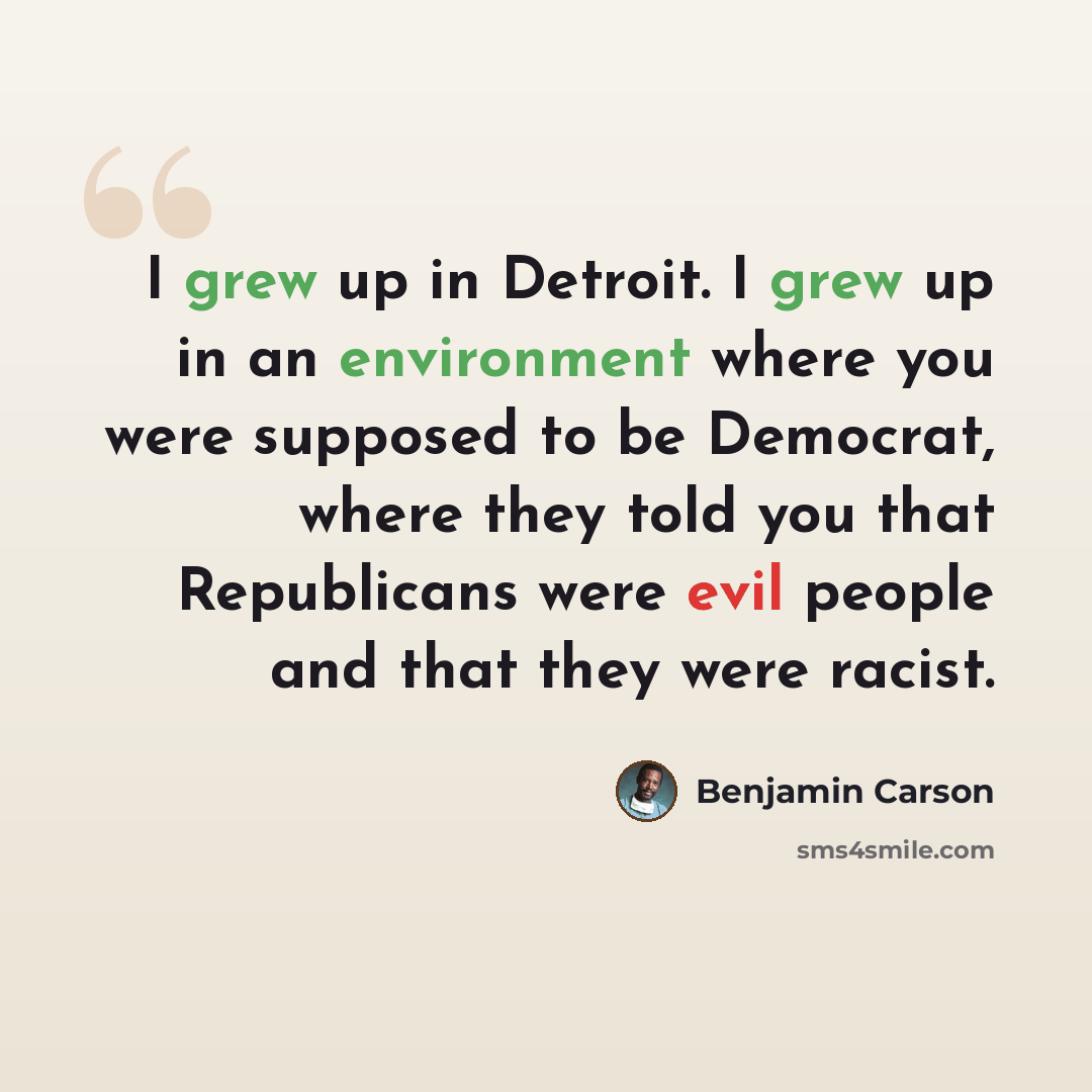 “I grew up in Detroit. I grew up in an environment where you were supposed to be Democrat, where they told you that Republicans were evil people and that they were racist.” quote by Benjamin Carson