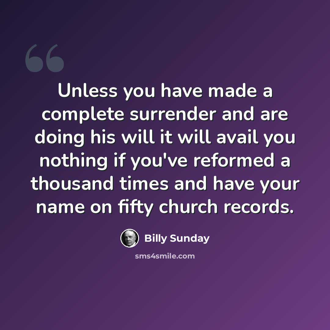 “Unless you have made a complete surrender and are doing his will it will avail you nothing if you've reformed a thousand times and have your name on fifty church records.” quote by Billy Sunday