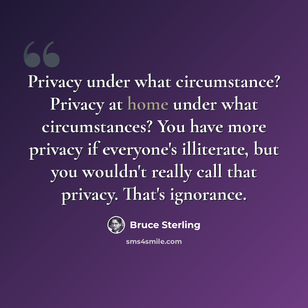 “Privacy under what circumstance? Privacy at home under what circumstances? You have more privacy if everyone's illiterate, but you wouldn't really call that privacy. That's ignorance.” quote by Bruce Sterling