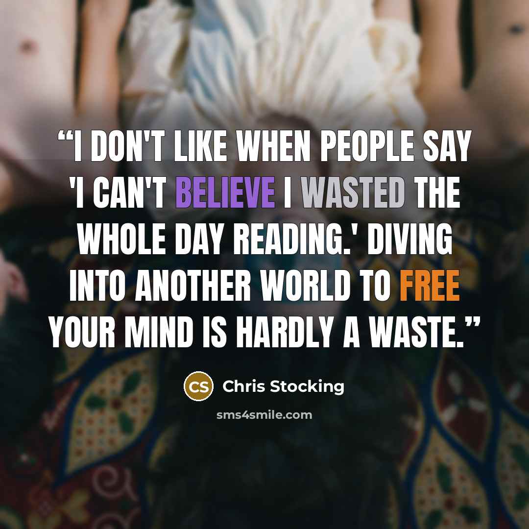 “I don't like when people say 'I can't believe I wasted the whole day reading.' Diving into another world to free your mind is hardly a waste.” quote by Chris Stocking
