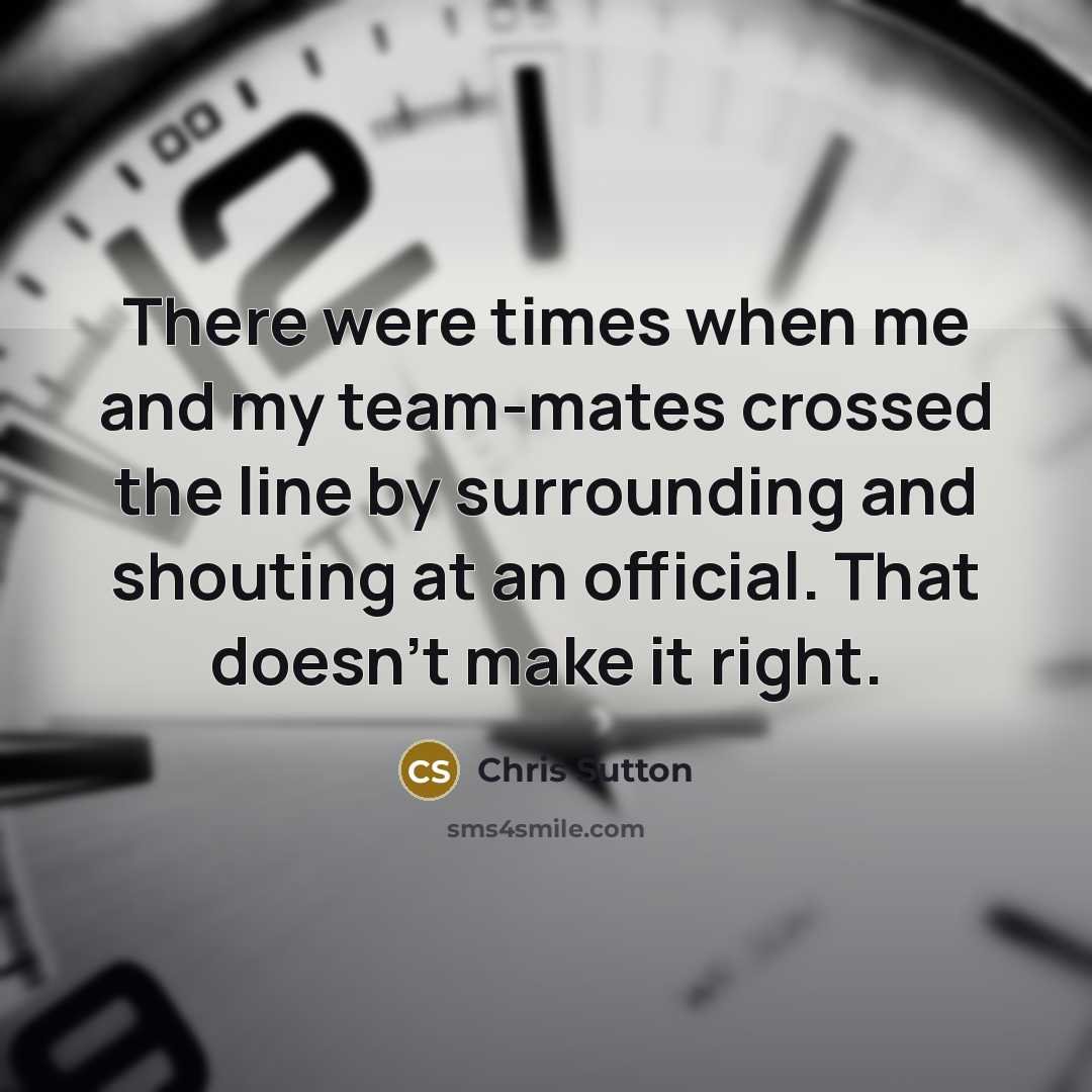 “There were times when me and my team-mates crossed the line by surrounding and shouting at an official. That doesn't make it right.” quote by Chris Sutton