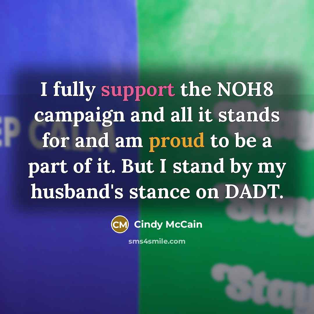 “I fully support the NOH8 campaign and all it stands for and am proud to be a part of it. But I stand by my husband's stance on DADT.” quote by Cindy McCain