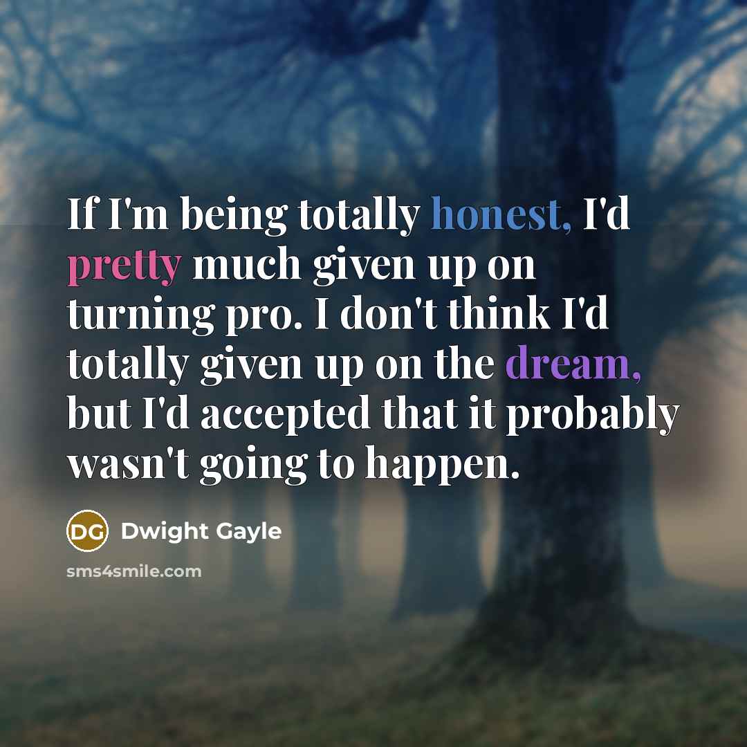 “If I'm being totally honest, I'd pretty much given up on turning pro. I don't think I'd totally given up on the dream, but I'd accepted that it probably wasn't going to happen.” quote by Dwight Gayle