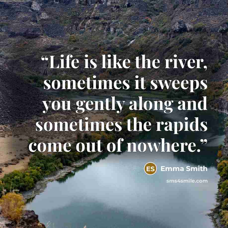 “Life is like the river, sometimes it sweeps you gently along and sometimes the rapids come out of nowhere.” quote by Emma Smith