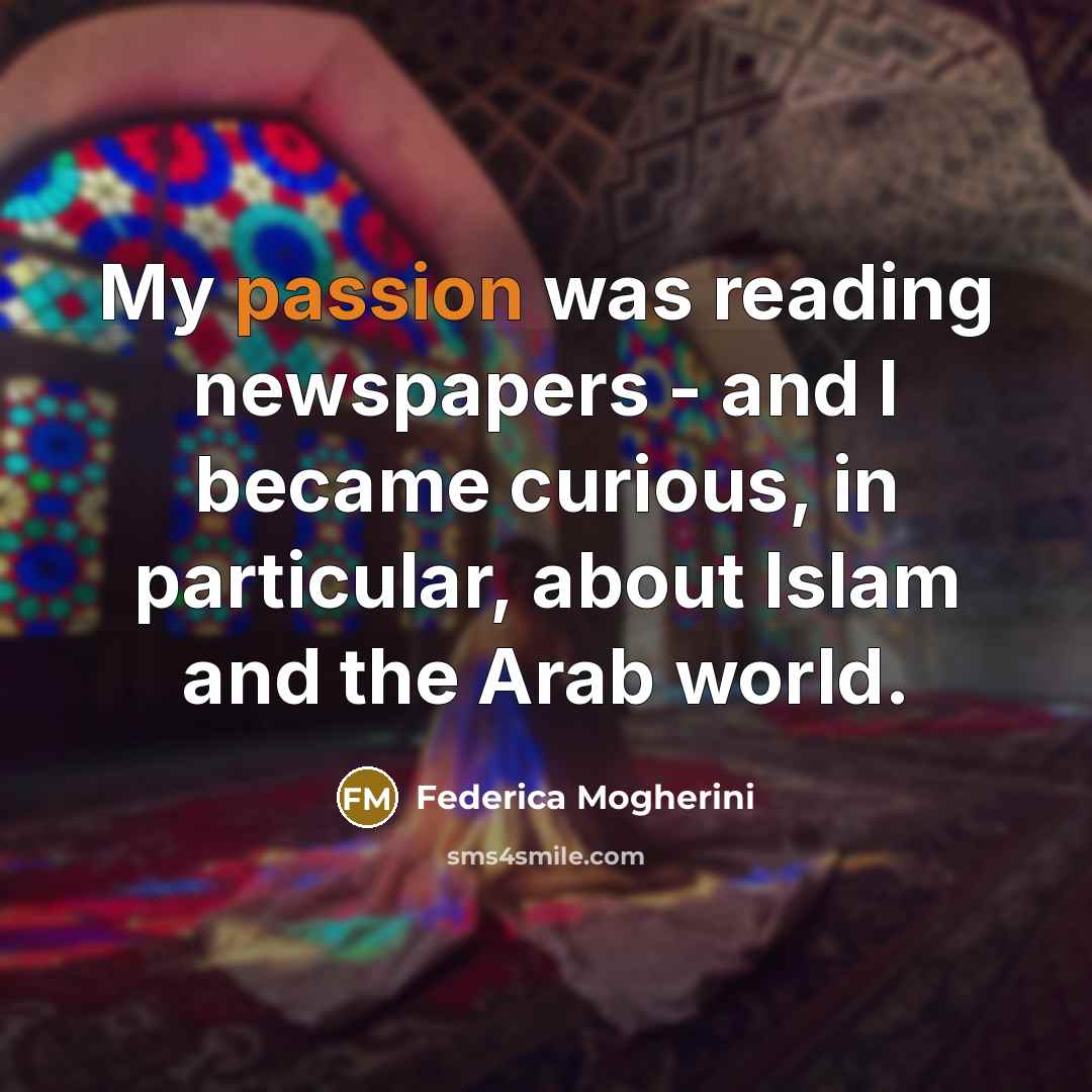 “My passion was reading newspapers - and I became curious, in particular, about Islam and the Arab world.” quote by Federica Mogherini