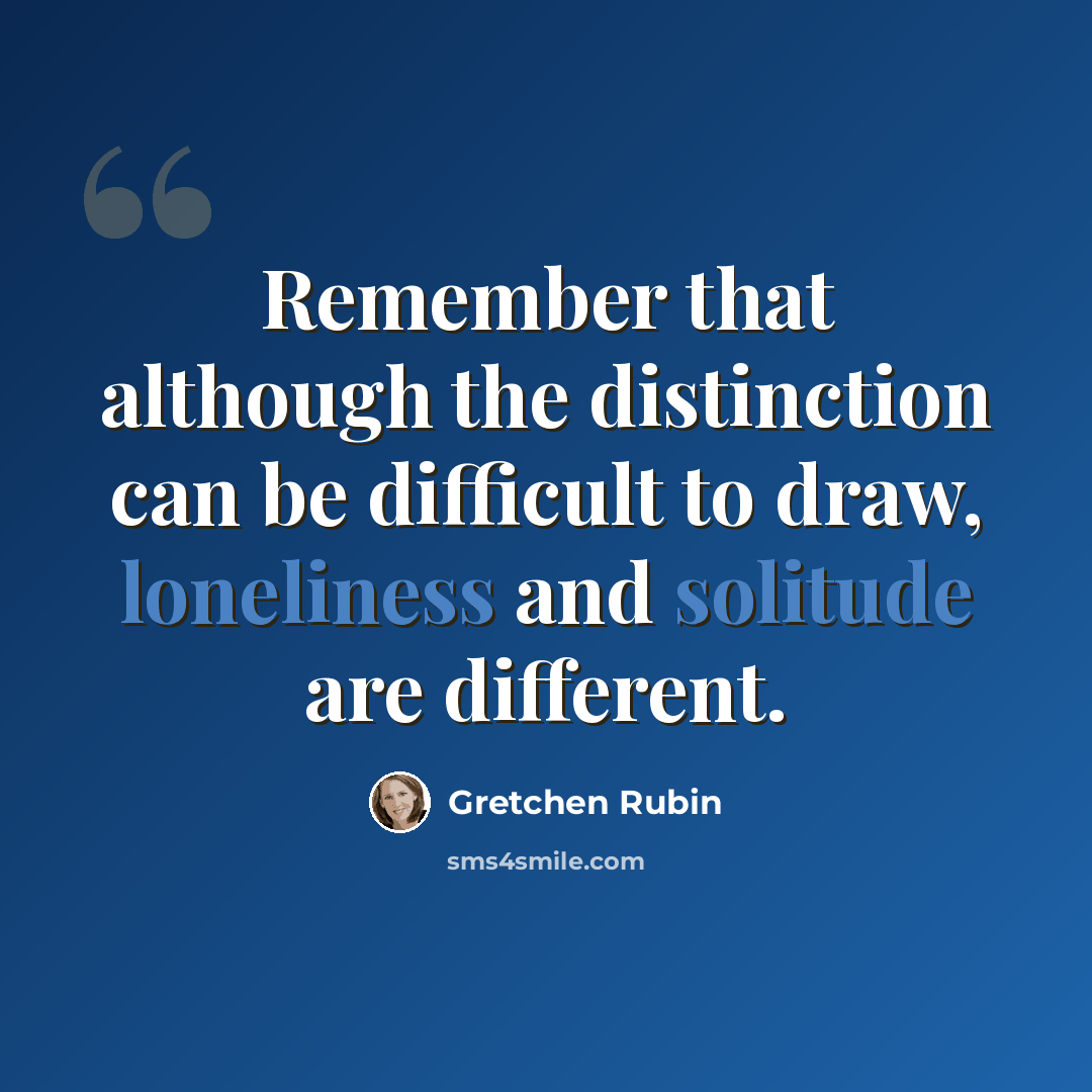 “Remember that although the distinction can be difficult to draw, loneliness and solitude are different.” quote by Gretchen Rubin