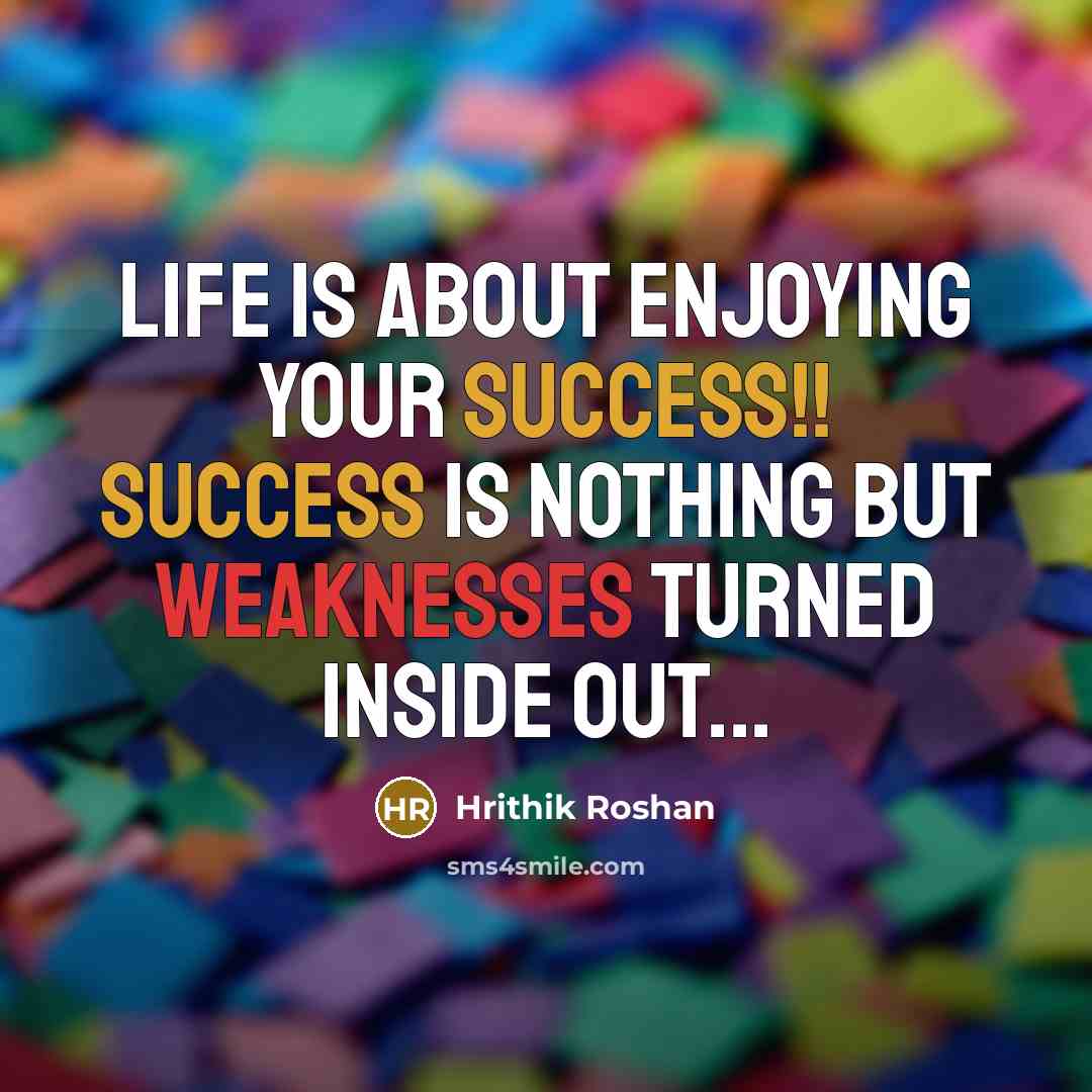 “Life is about enjoying your success!! Success is nothing but weaknesses turned inside out...” quote by Hrithik Roshan