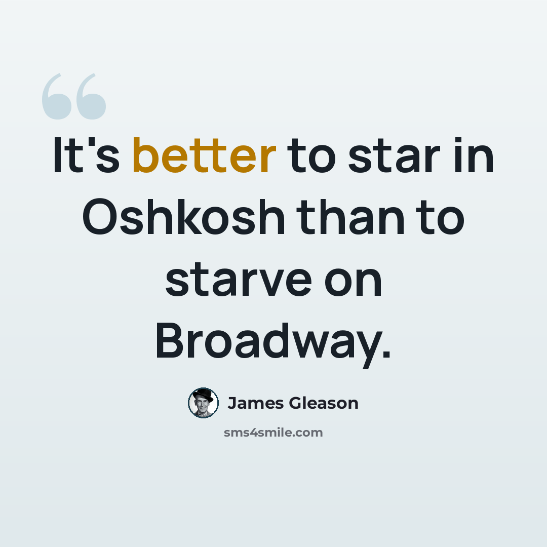 “It's better to star in Oshkosh than to starve on Broadway.” quote by James Gleason