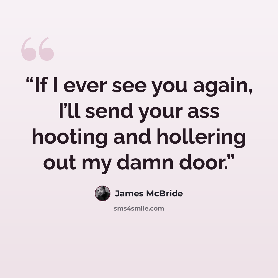 “If I ever see you again, I’ll send your ass hooting and hollering out my damn door.” quote by James McBride