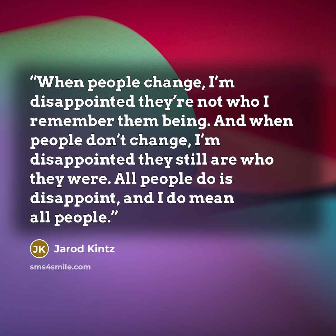 “When people change, I’m disappointed they’re not who I remember them being. And when people don’t change, I’m disappointed they still are who they were. All people do is disappoint, and I do mean all people.” quote by Jarod Kintz