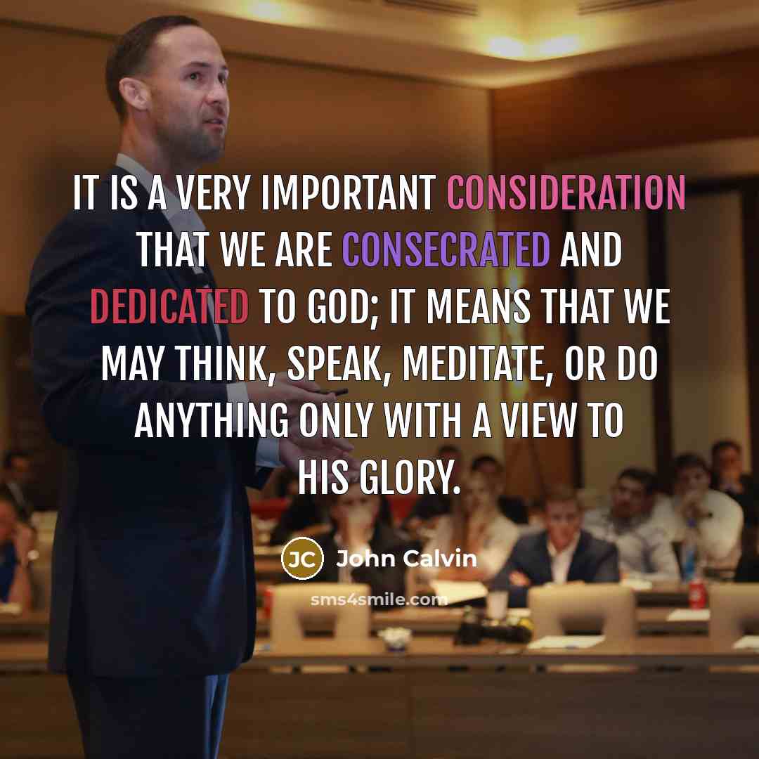 “It is a very important consideration that we are consecrated and dedicated to God; it means that we may think, speak, meditate, or do anything only with a view to his glory.” quote by John Calvin