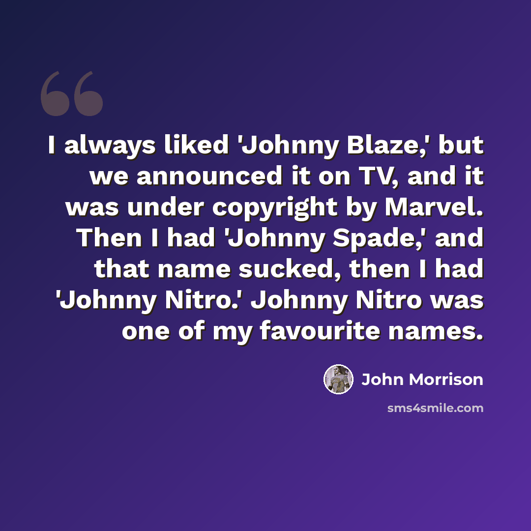 “I always liked 'Johnny Blaze,' but we announced it on TV, and it was under copyright by Marvel. Then I had 'Johnny Spade,' and that name sucked, then I had 'Johnny Nitro.' Johnny Nitro was one of my favourite names.” quote by John Morrison