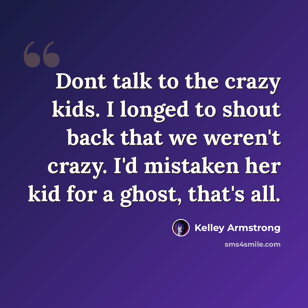 “Dont talk to the crazy kids. I longed to shout back that we weren't crazy. I'd mistaken her kid for a ghost, that's all.” quote by Kelley Armstrong