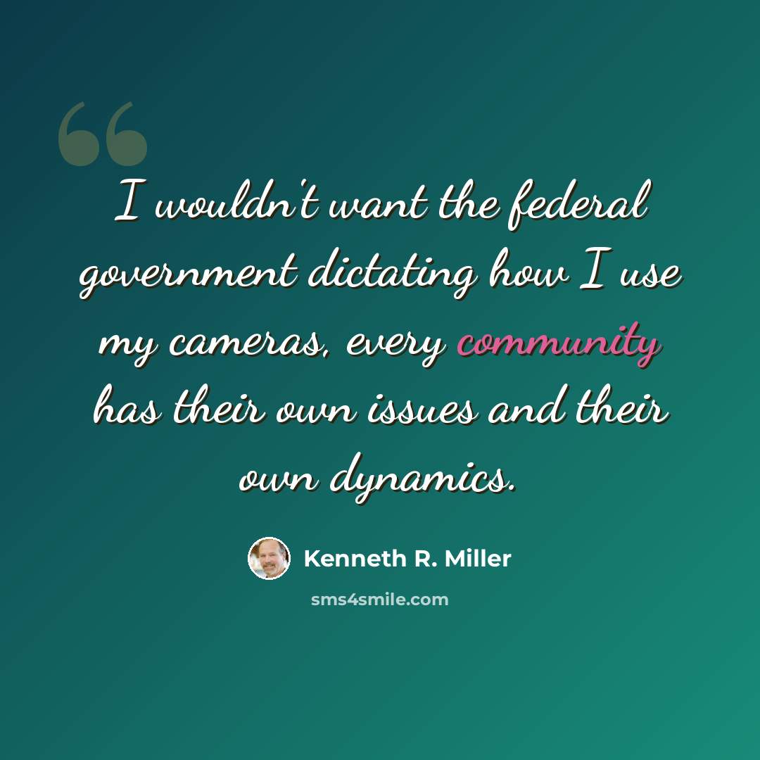 “I wouldn't want the federal government dictating how I use my cameras, every community has their own issues and their own dynamics.” quote by Kenneth R. Miller