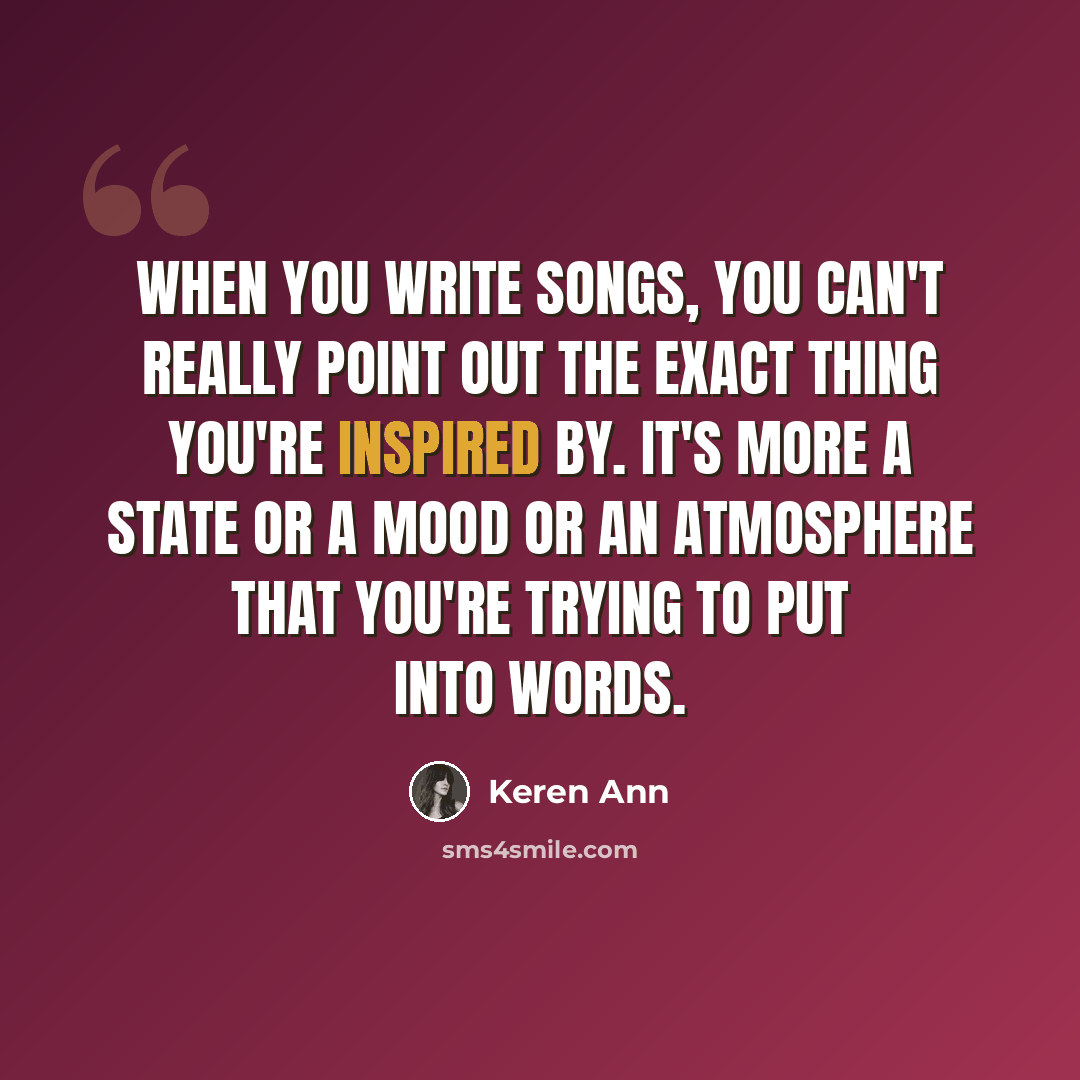 “When you write songs, you can't really point out the exact thing you're inspired by. It's more a state or a mood or an atmosphere that you're trying to put into words.” quote by Keren Ann