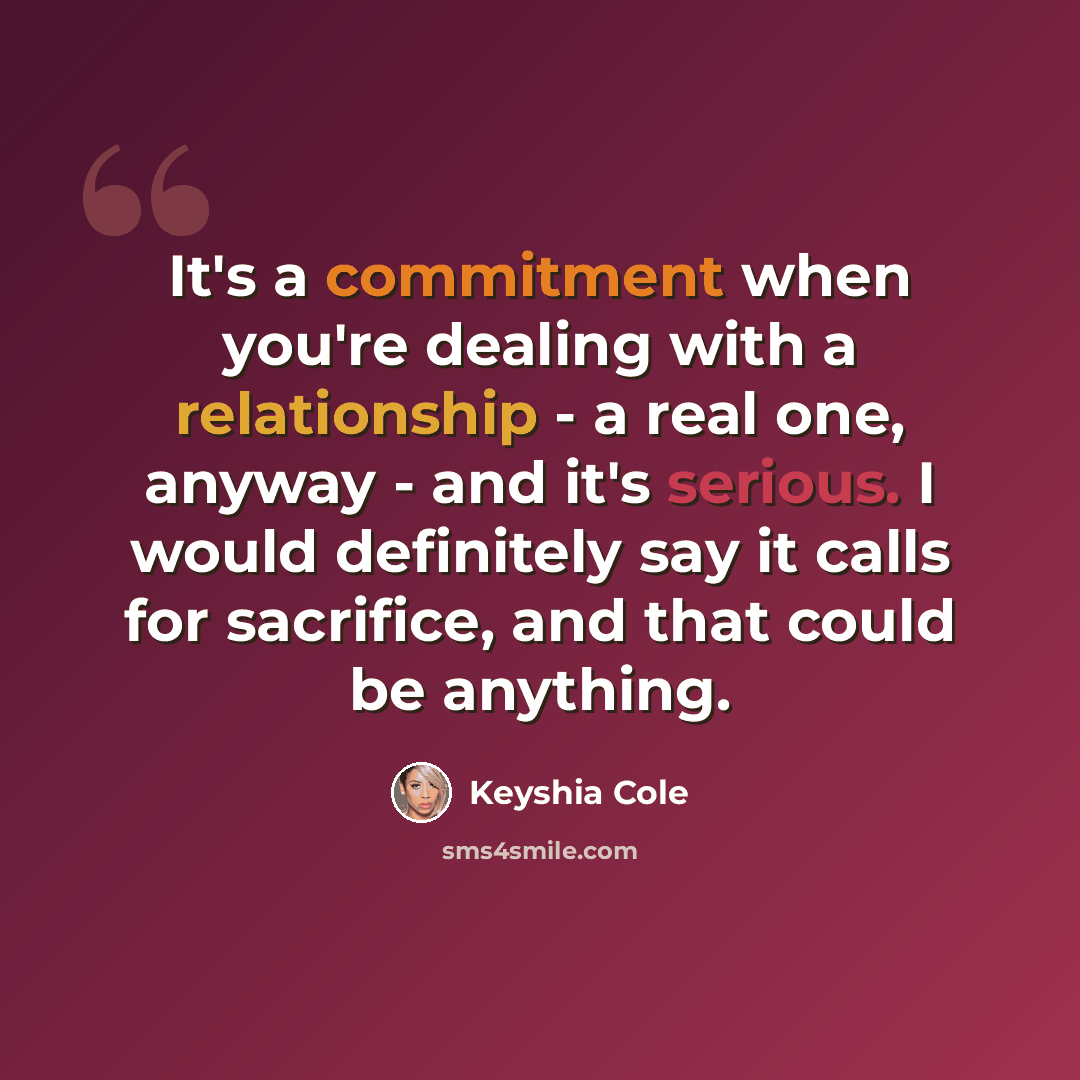 “It's a commitment when you're dealing with a relationship - a real one, anyway - and it's serious. I would definitely say it calls for sacrifice, and that could be anything.” quote by Keyshia Cole