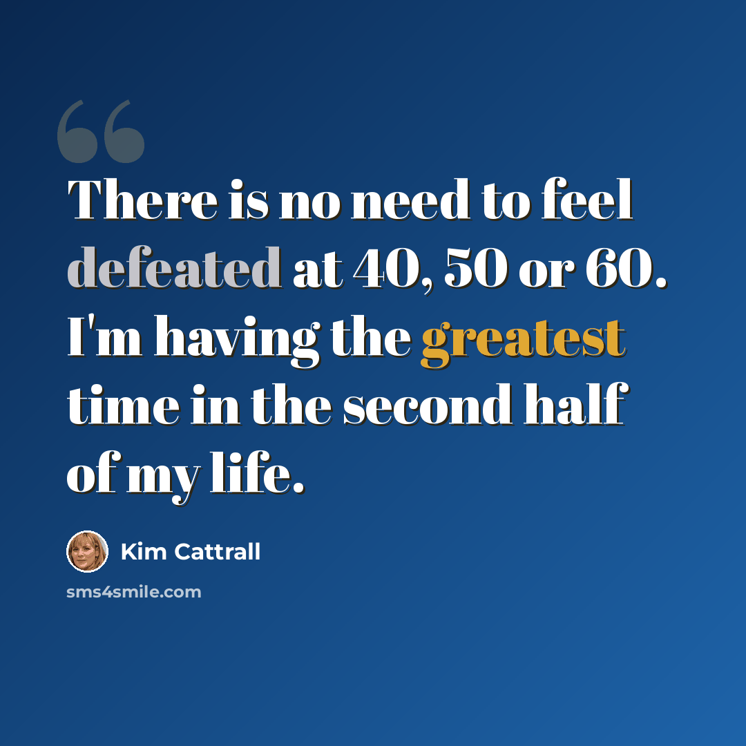 “There is no need to feel defeated at 40, 50 or 60. I'm having the greatest time in the second half of my life.” quote by Kim Cattrall