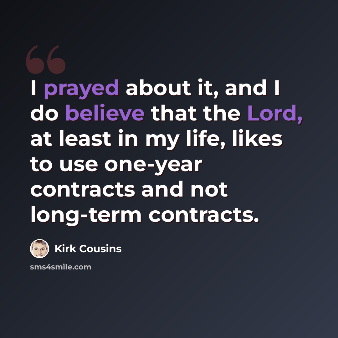 “I prayed about it, and I do believe that the Lord, at least in my life, likes to use one-year contracts and not long-term contracts.” quote by Kirk Cousins