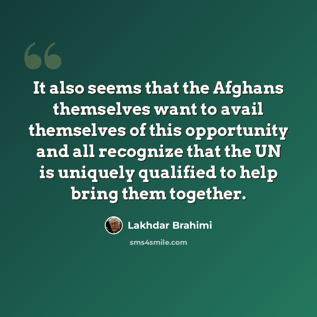 “It also seems that the Afghans themselves want to avail themselves of this opportunity and all recognize that the UN is uniquely qualified to help bring them together.” quote by Lakhdar Brahimi