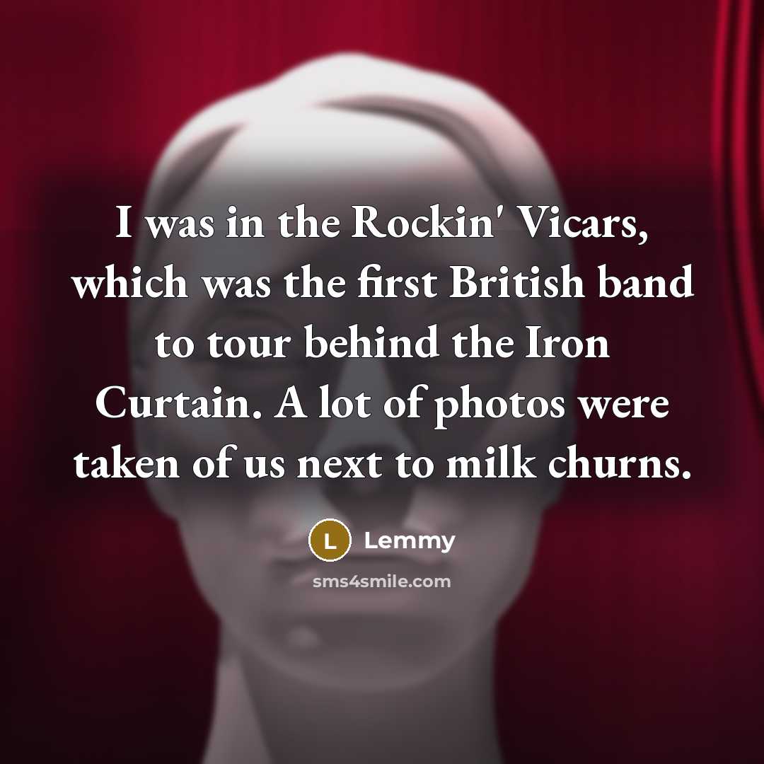 “I was in the Rockin' Vicars, which was the first British band to tour behind the Iron Curtain. A lot of photos were taken of us next to milk churns.” quote by Lemmy