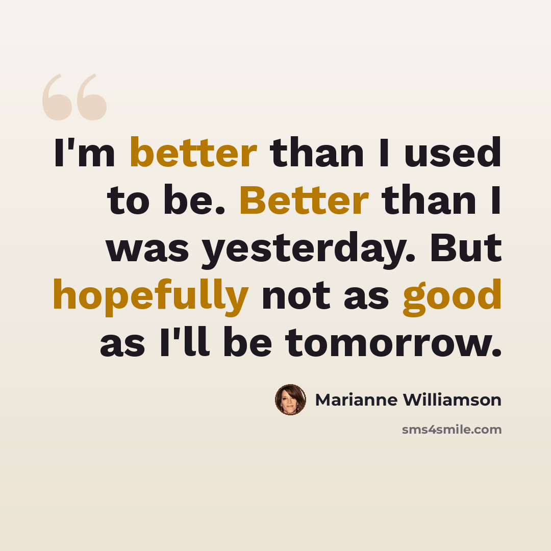 “I'm better than I used to be. Better than I was yesterday. But hopefully not as good as I'll be tomorrow.” quote by Marianne Williamson