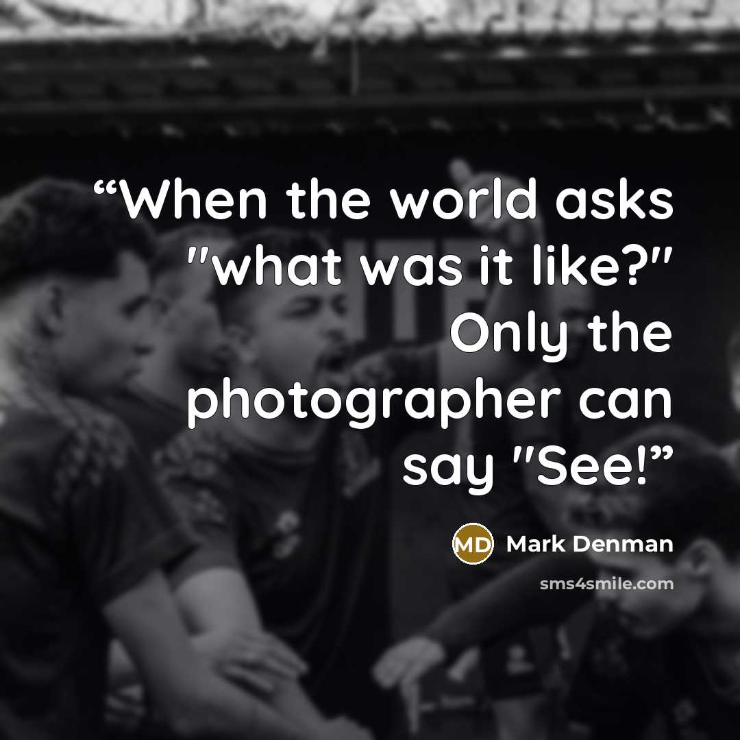 “When the world asks "what was it like?" Only the photographer can say "See!” quote by Mark Denman