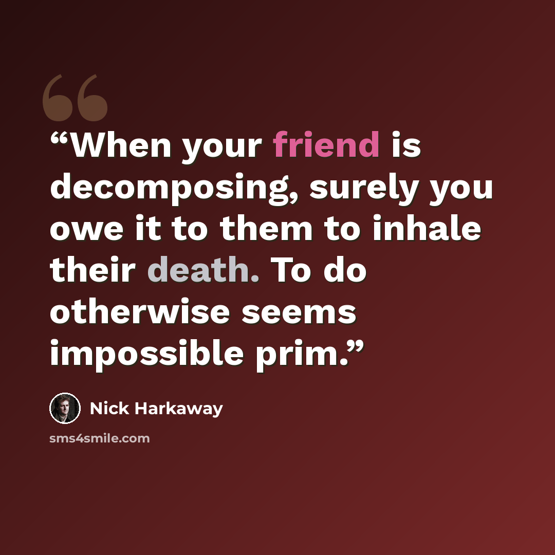 “When your friend is decomposing, surely you owe it to them to inhale their death. To do otherwise seems impossible prim.” quote by Nick Harkaway