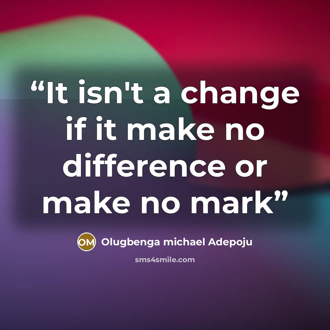 “It isn't a change if it make no difference or make no mark” quote by Olugbenga michael adepoju