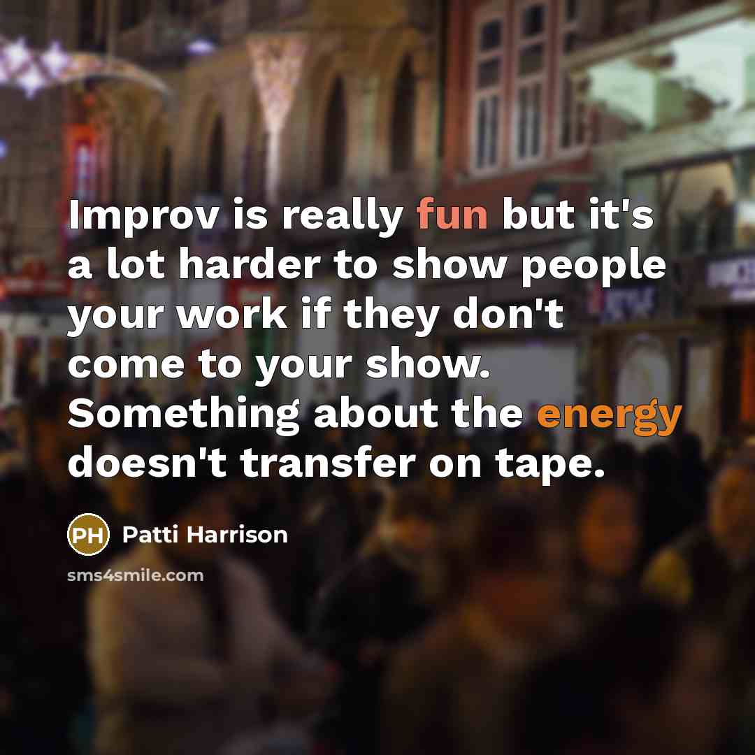 “Improv is really fun but it's a lot harder to show people your work if they don't come to your show. Something about the energy doesn't transfer on tape.” quote by Patti Harrison