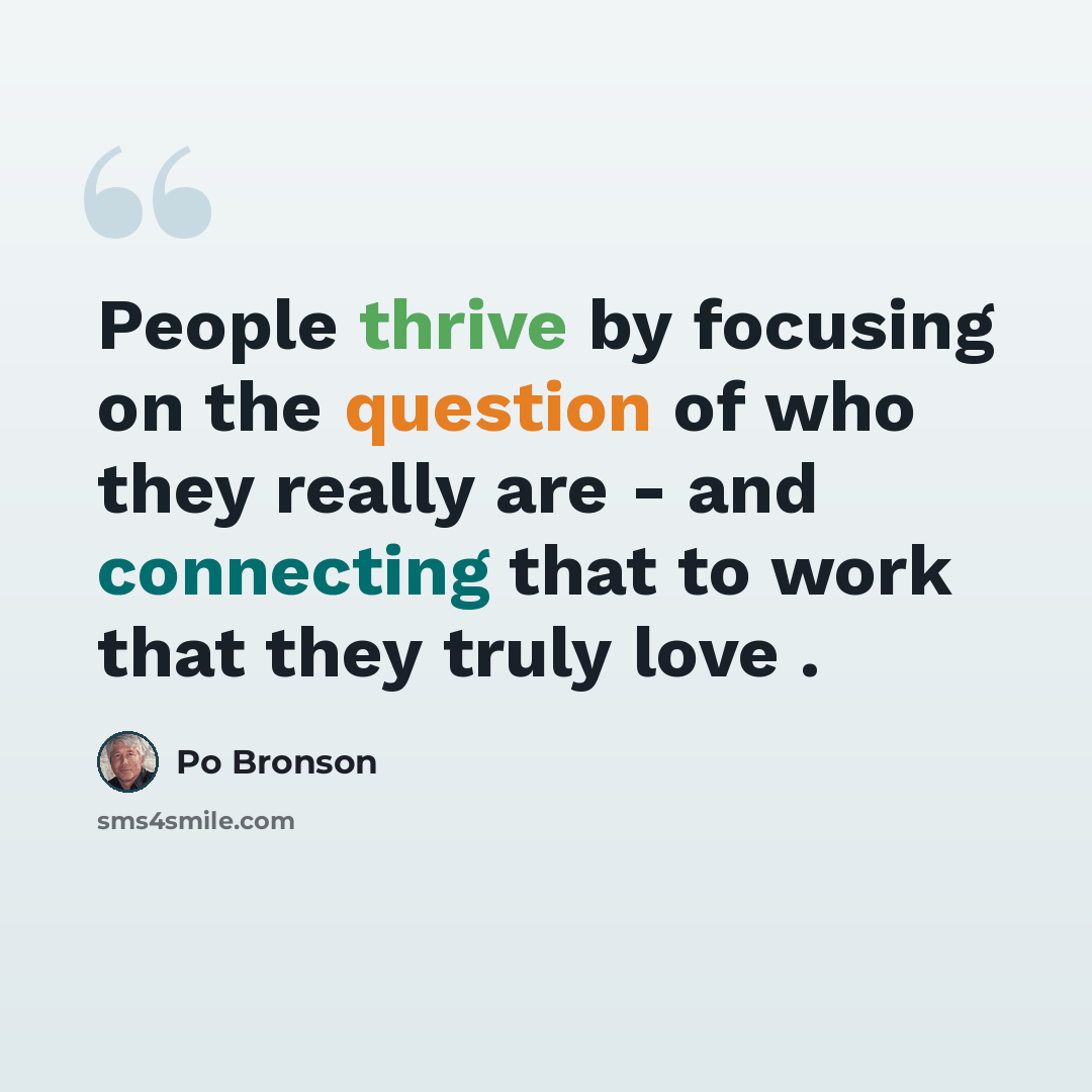 “People thrive by focusing on the question of who they really are - and connecting that to work that they truly love .” quote by Po Bronson