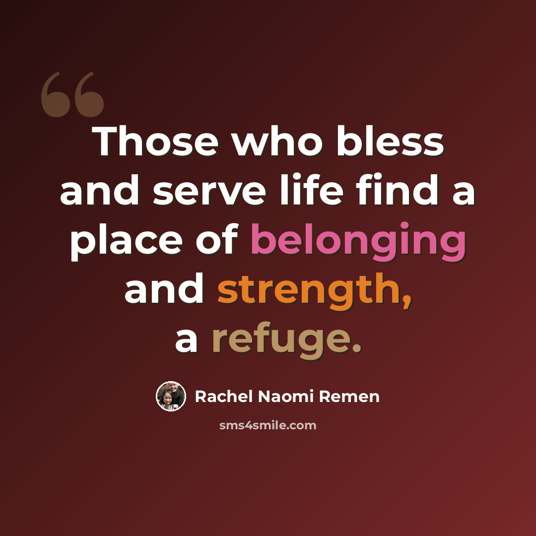 “Those who bless and serve life find a place of belonging and strength, a refuge.” quote by Rachel Naomi Remen