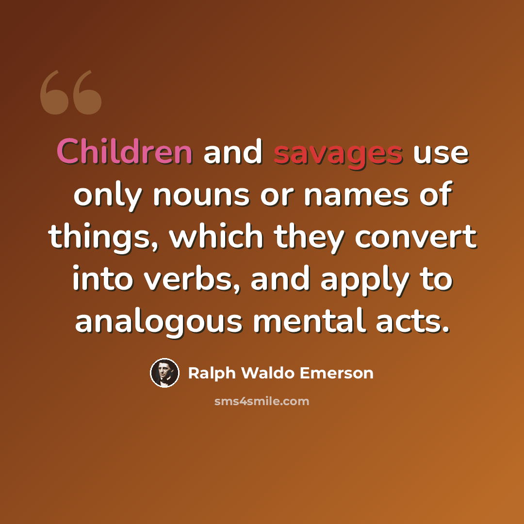 “Children and savages use only nouns or names of things, which they convert into verbs, and apply to analogous mental acts.” quote by Ralph Waldo Emerson