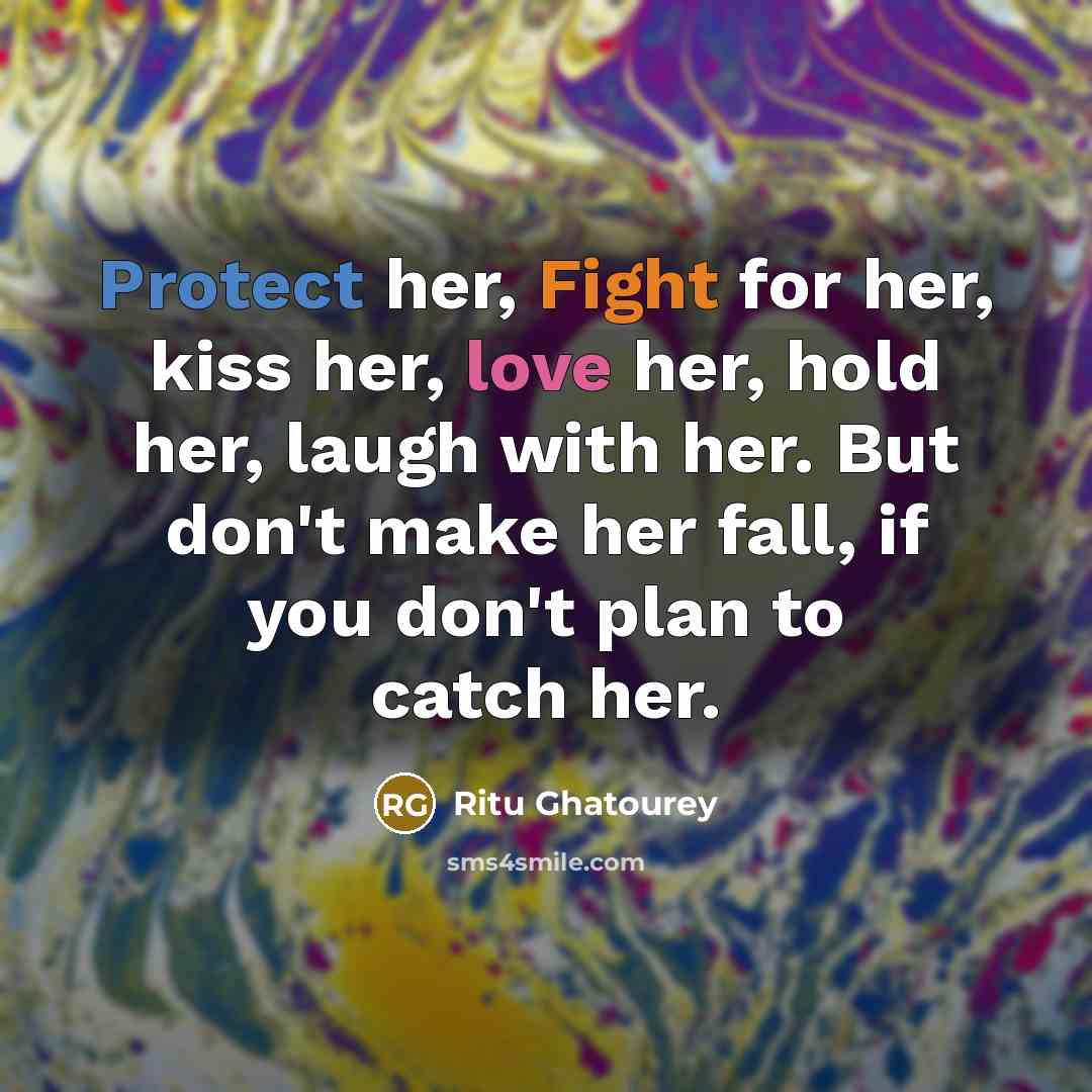 “Protect her, Fight for her, kiss her, love her, hold her, laugh with her. But don't make her fall, if you don't plan to catch her.” quote by Ritu Ghatourey