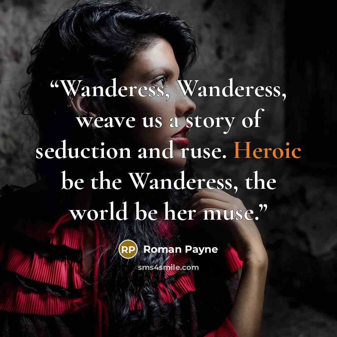 “Wanderess, Wanderess, weave us a story of seduction and ruse. Heroic be the Wanderess, the world be her muse.” quote by Roman Payne